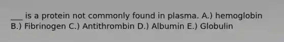 ___ is a protein not commonly found in plasma. A.) hemoglobin B.) Fibrinogen C.) Antithrombin D.) Albumin E.) Globulin