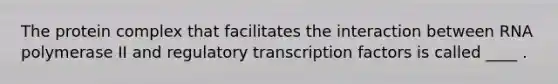 The protein complex that facilitates the interaction between RNA polymerase II and regulatory transcription factors is called ____ .