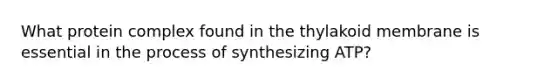 What protein complex found in the thylakoid membrane is essential in the process of synthesizing ATP?