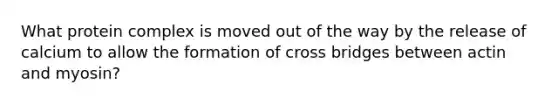 What protein complex is moved out of the way by the release of calcium to allow the formation of cross bridges between actin and myosin?