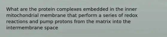 What are the protein complexes embedded in the inner mitochondrial membrane that perform a series of redox reactions and pump protons from the matrix into the intermembrane space