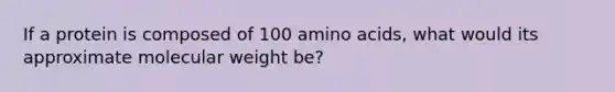 If a protein is composed of 100 amino acids, what would its approximate molecular weight be?