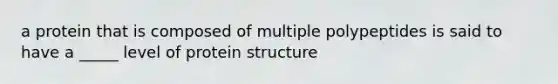 a protein that is composed of multiple polypeptides is said to have a _____ level of protein structure