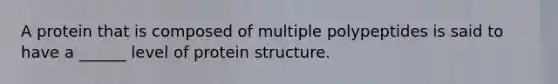 A protein that is composed of multiple polypeptides is said to have a ______ level of protein structure.