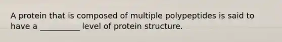 A protein that is composed of multiple polypeptides is said to have a __________ level of protein structure.