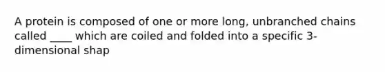 A protein is composed of one or more long, unbranched chains called ____ which are coiled and folded into a specific 3-dimensional shap