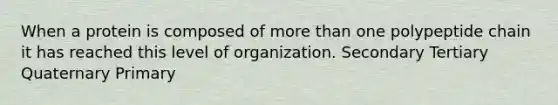 When a protein is composed of more than one polypeptide chain it has reached this level of organization. Secondary Tertiary Quaternary Primary