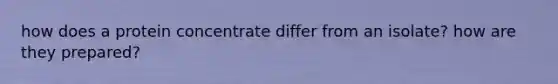 how does a protein concentrate differ from an isolate? how are they prepared?