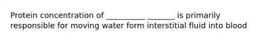 Protein concentration of __________ _______ is primarily responsible for moving water form interstitial fluid into blood