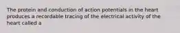 The protein and conduction of action potentials in the heart produces a recordable tracing of the electrical activity of the heart called a