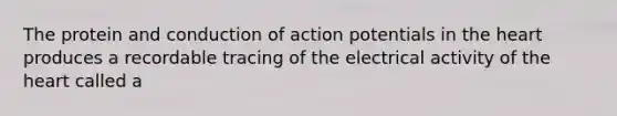 The protein and conduction of action potentials in the heart produces a recordable tracing of the electrical activity of the heart called a