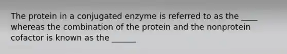 The protein in a conjugated enzyme is referred to as the ____ whereas the combination of the protein and the nonprotein cofactor is known as the ______