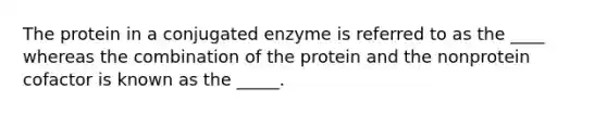 The protein in a conjugated enzyme is referred to as the ____ whereas the combination of the protein and the nonprotein cofactor is known as the _____.