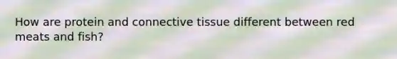 How are protein and connective tissue different between red meats and fish?