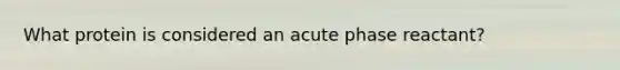 What protein is considered an acute phase reactant?