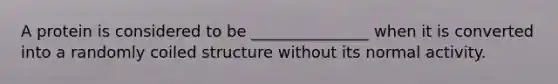 A protein is considered to be _______________ when it is converted into a randomly coiled structure without its normal activity.
