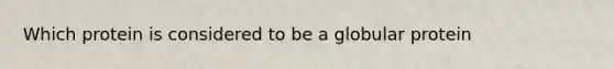 Which protein is considered to be a globular protein