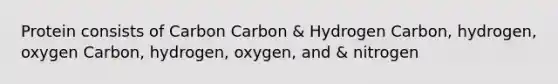 Protein consists of Carbon Carbon & Hydrogen Carbon, hydrogen, oxygen Carbon, hydrogen, oxygen, and & nitrogen