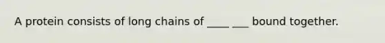 A protein consists of long chains of ____ ___ bound together.