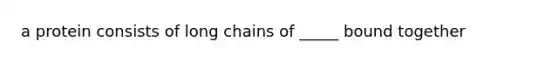 a protein consists of long chains of _____ bound together