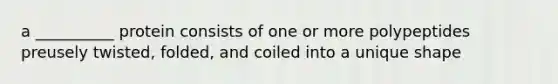 a __________ protein consists of one or more polypeptides preusely twisted, folded, and coiled into a unique shape