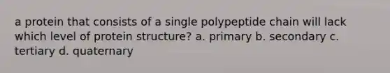 a protein that consists of a single polypeptide chain will lack which level of protein structure? a. primary b. secondary c. tertiary d. quaternary