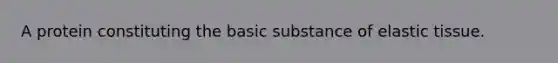 A protein constituting the basic substance of elastic tissue.