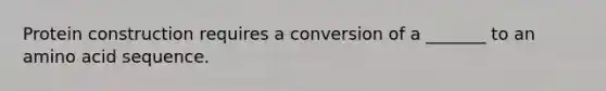 Protein construction requires a conversion of a _______ to an amino acid sequence.