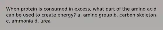 When protein is consumed in excess, what part of the amino acid can be used to create energy? a. amino group b. carbon skeleton c. ammonia d. urea