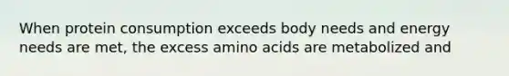 When protein consumption exceeds body needs and energy needs are met, the excess amino acids are metabolized and