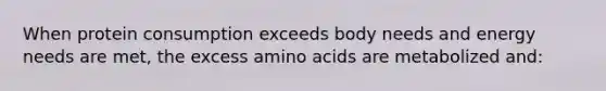 When protein consumption exceeds body needs and energy needs are met, the excess amino acids are metabolized and: