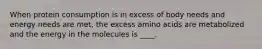 When protein consumption is in excess of body needs and energy needs are met, the excess amino acids are metabolized and the energy in the molecules is ____.