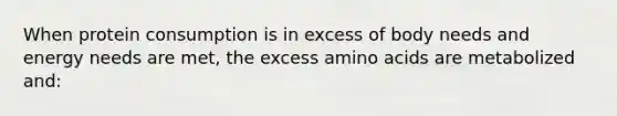 When protein consumption is in excess of body needs and energy needs are met, the excess amino acids are metabolized and: