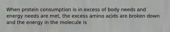 When protein consumption is in excess of body needs and energy needs are met, the excess amino acids are broken down and the energy in the molecule is