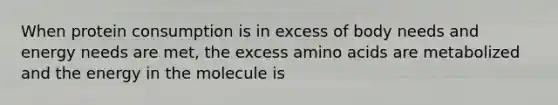 When protein consumption is in excess of body needs and energy needs are met, the excess <a href='https://www.questionai.com/knowledge/k9gb720LCl-amino-acids' class='anchor-knowledge'>amino acids</a> are metabolized and the energy in the molecule is