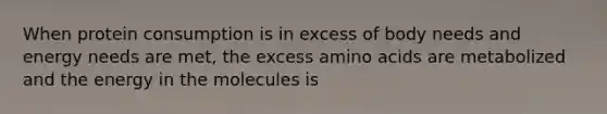 When protein consumption is in excess of body needs and energy needs are met, the excess amino acids are metabolized and the energy in the molecules is