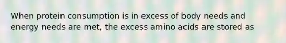 When protein consumption is in excess of body needs and energy needs are met, the excess amino acids are stored as