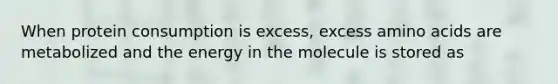 When protein consumption is excess, excess amino acids are metabolized and the energy in the molecule is stored as