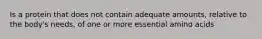 Is a protein that does not contain adequate amounts, relative to the body's needs, of one or more essential amino acids