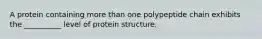 A protein containing more than one polypeptide chain exhibits the __________ level of protein structure.