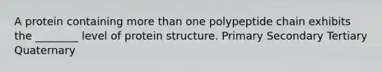 A protein containing more than one polypeptide chain exhibits the ________ level of protein structure. Primary Secondary Tertiary Quaternary