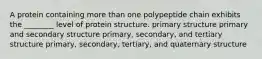 A protein containing more than one polypeptide chain exhibits the ________ level of protein structure. primary structure primary and secondary structure primary, secondary, and tertiary structure primary, secondary, tertiary, and quaternary structure