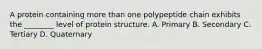 A protein containing more than one polypeptide chain exhibits the ________ level of protein structure. A. Primary B. Secondary C. Tertiary D. Quaternary