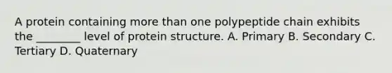 A protein containing more than one polypeptide chain exhibits the ________ level of protein structure. A. Primary B. Secondary C. Tertiary D. Quaternary