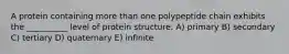 A protein containing more than one polypeptide chain exhibits the __________ level of protein structure. A) primary B) secondary C) tertiary D) quaternary E) infinite