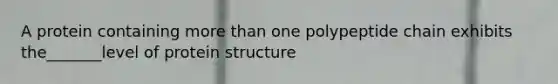 A protein containing more than one polypeptide chain exhibits the_______level of protein structure