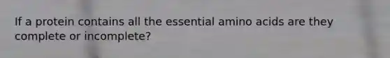 If a protein contains all the essential amino acids are they complete or incomplete?