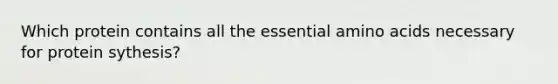 Which protein contains all the essential amino acids necessary for protein sythesis?