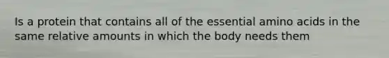 Is a protein that contains all of the essential amino acids in the same relative amounts in which the body needs them