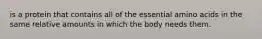 is a protein that contains all of the essential amino acids in the same relative amounts in which the body needs them.